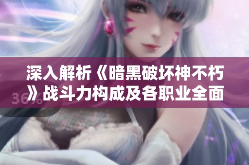 深入解析《暗黑破坏神不朽》战斗力构成及各职业全面攻略