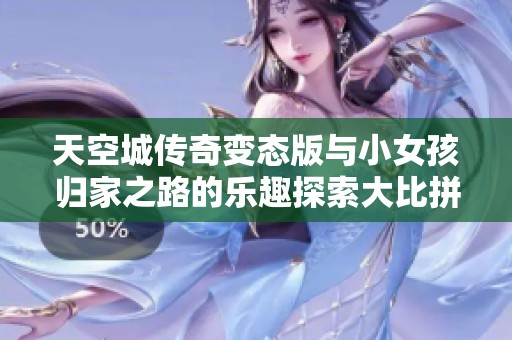 天空城传奇变态版与小女孩归家之路的乐趣探索大比拼