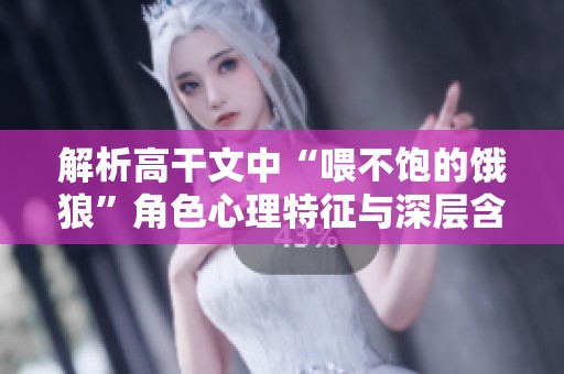 解析高干文中“喂不饱的饿狼”角色心理特征与深层含义