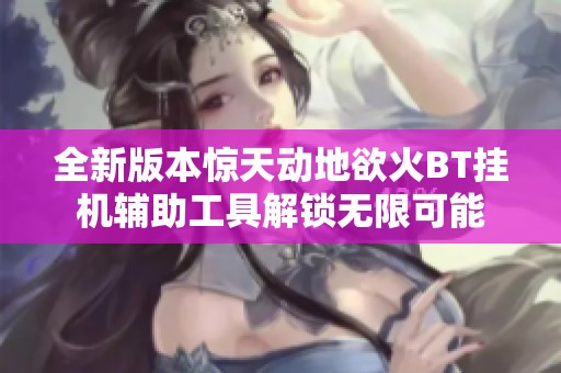 全新版本惊天动地欲火BT挂机辅助工具解锁无限可能