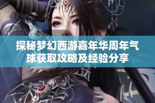 探秘梦幻西游嘉年华周年气球获取攻略及经验分享