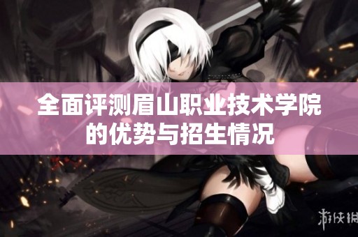 全面评测眉山职业技术学院的优势与招生情况