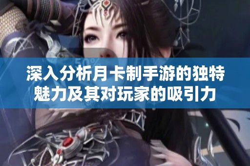深入分析月卡制手游的独特魅力及其对玩家的吸引力