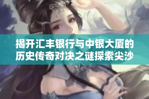 揭开汇丰银行与中银大厦的历史传奇对决之谜探索尖沙咀金融风云