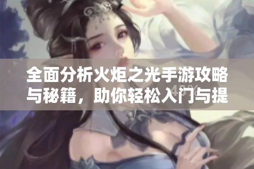 全面分析火炬之光手游攻略与秘籍，助你轻松入门与提升竞技技巧