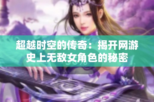 超越时空的传奇：揭开网游史上无敌女角色的秘密