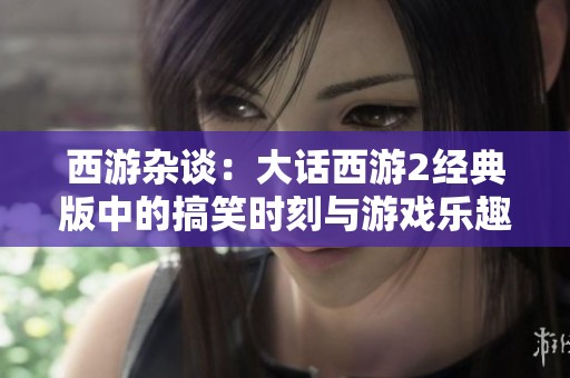 西游杂谈：大话西游2经典版中的搞笑时刻与游戏乐趣分享