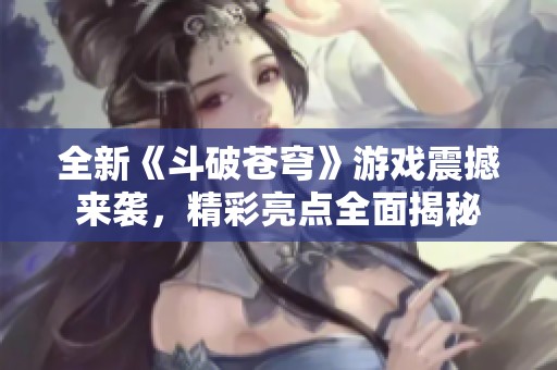 全新《斗破苍穹》游戏震撼来袭，精彩亮点全面揭秘