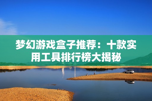 梦幻游戏盒子推荐：十款实用工具排行榜大揭秘