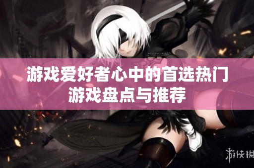 游戏爱好者心中的首选热门游戏盘点与推荐