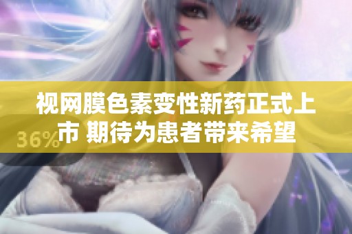 视网膜色素变性新药正式上市 期待为患者带来希望
