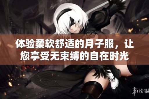 体验柔软舒适的月子服，让您享受无束缚的自在时光