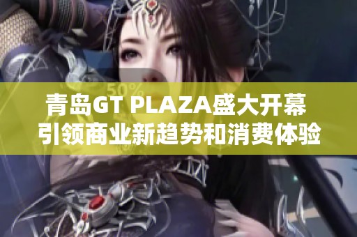 青岛GT PLAZA盛大开幕 引领商业新趋势和消费体验
