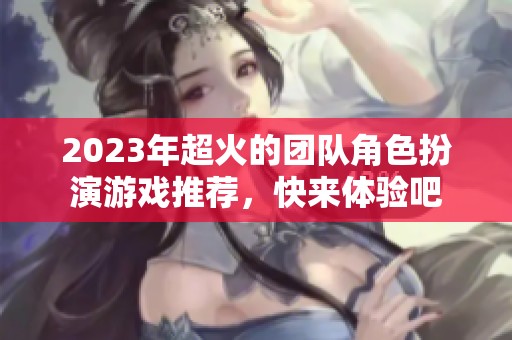2023年超火的团队角色扮演游戏推荐，快来体验吧