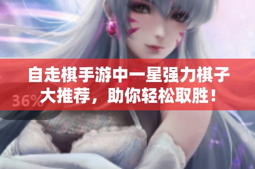 自走棋手游中一星强力棋子大推荐，助你轻松取胜！