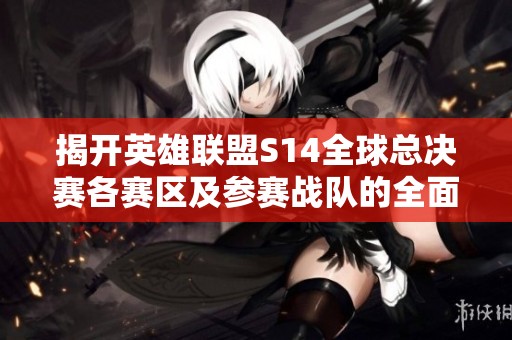 揭开英雄联盟S14全球总决赛各赛区及参赛战队的全面解析