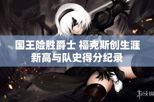 国王险胜爵士 福克斯创生涯新高与队史得分纪录