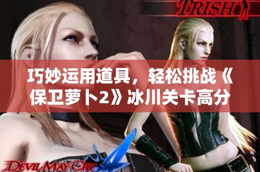 巧妙运用道具，轻松挑战《保卫萝卜2》冰川关卡高分秘诀