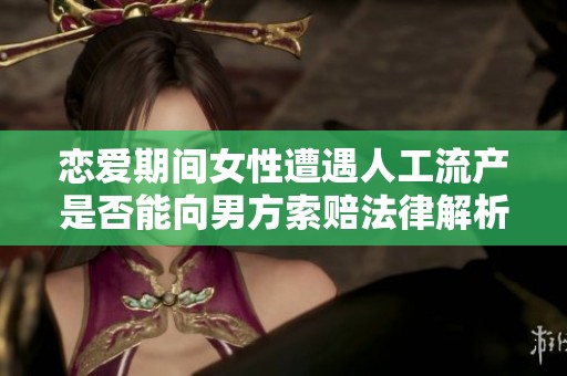恋爱期间女性遭遇人工流产是否能向男方索赔法律解析