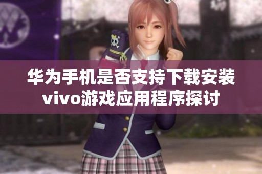 华为手机是否支持下载安装vivo游戏应用程序探讨