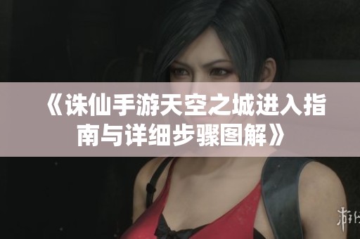 《诛仙手游天空之城进入指南与详细步骤图解》