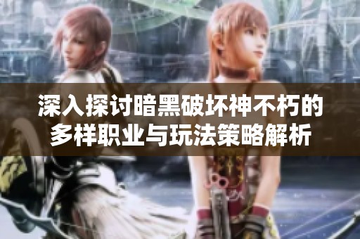 深入探讨暗黑破坏神不朽的多样职业与玩法策略解析