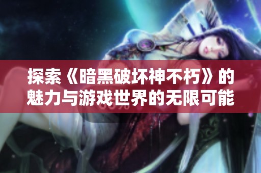 探索《暗黑破坏神不朽》的魅力与游戏世界的无限可能