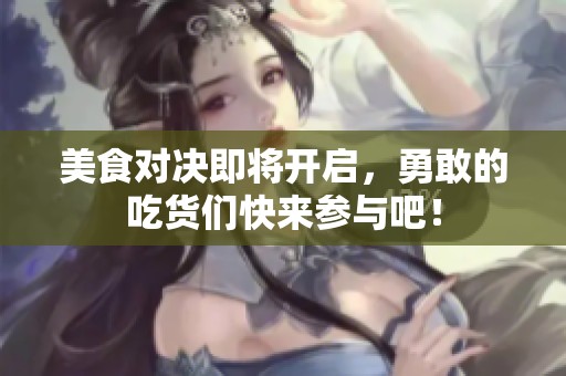 美食对决即将开启，勇敢的吃货们快来参与吧！