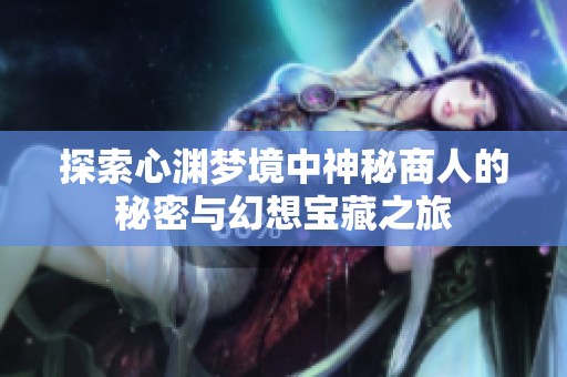探索心渊梦境中神秘商人的秘密与幻想宝藏之旅
