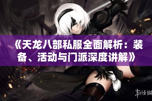 《天龙八部私服全面解析：装备、活动与门派深度讲解》