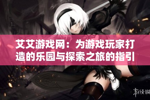 艾艾游戏网：为游戏玩家打造的乐园与探索之旅的指引