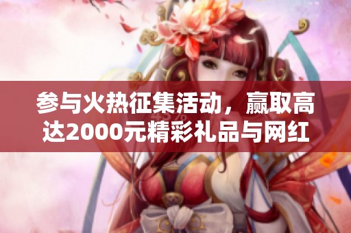 参与火热征集活动，赢取高达2000元精彩礼品与网红警熊！