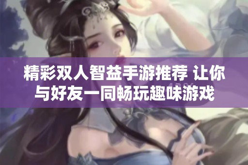 精彩双人智益手游推荐 让你与好友一同畅玩趣味游戏