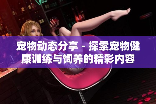 宠物动态分享 - 探索宠物健康训练与饲养的精彩内容