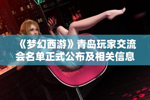 《梦幻西游》青岛玩家交流会名单正式公布及相关信息解读
