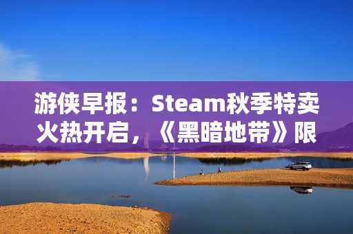游侠早报：Steam秋季特卖火热开启，《黑暗地带》限时赠送！
