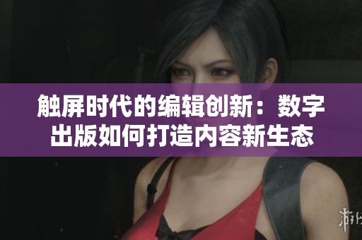 触屏时代的编辑创新：数字出版如何打造内容新生态