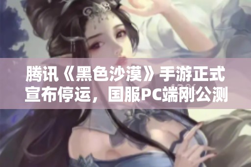 腾讯《黑色沙漠》手游正式宣布停运，国服PC端刚公测不久