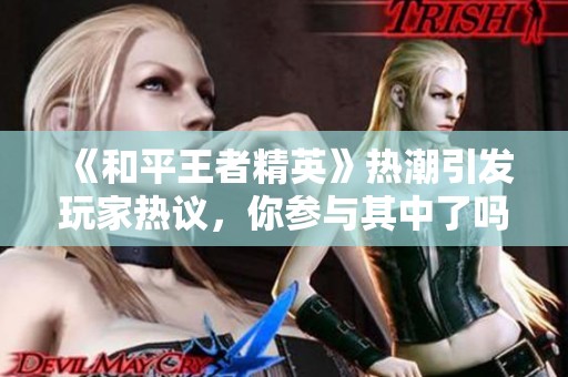 《和平王者精英》热潮引发玩家热议，你参与其中了吗？