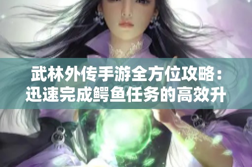 武林外传手游全方位攻略：迅速完成鳄鱼任务的高效升级秘诀