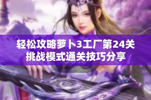 轻松攻略萝卜3工厂第24关挑战模式通关技巧分享