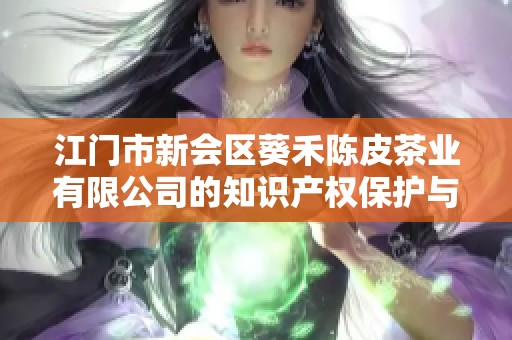 江门市新会区葵禾陈皮茶业有限公司的知识产权保护与发展分析