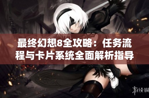 最终幻想8全攻略：任务流程与卡片系统全面解析指导