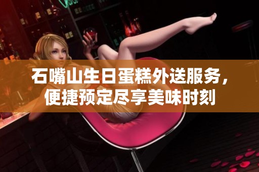 石嘴山生日蛋糕外送服务，便捷预定尽享美味时刻