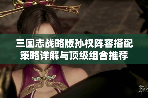 三国志战略版孙权阵容搭配策略详解与顶级组合推荐