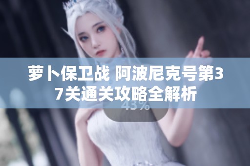萝卜保卫战 阿波尼克号第37关通关攻略全解析