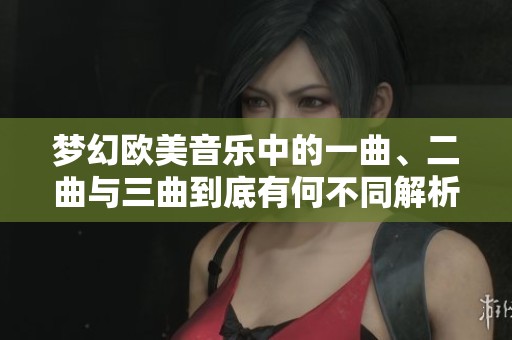 梦幻欧美音乐中的一曲、二曲与三曲到底有何不同解析