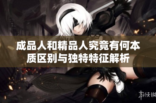 成品人和精品人究竟有何本质区别与独特特征解析
