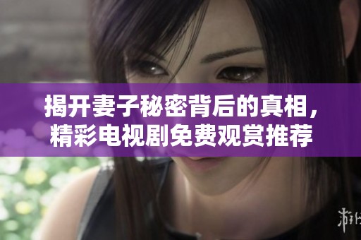 揭开妻子秘密背后的真相，精彩电视剧免费观赏推荐