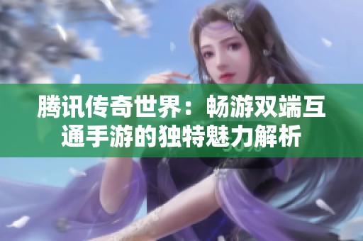腾讯传奇世界：畅游双端互通手游的独特魅力解析
